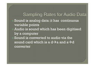 ž Sound  is analog data: it has continuous
   variable points
ž Audio is sound which has been digitised
   by a computer
ž Sound is converted to audio via the
   sound card which is a dàa and aàd
   converter
 