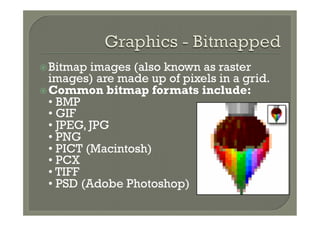 ž Bitmap  images (also known as raster
   images) are made up of pixels in a grid.
ž Common bitmap formats include:
   • BMP
   • GIF
   • JPEG, JPG
   • PNG
   • PICT (Macintosh)
   • PCX
   • TIFF
   • PSD (Adobe Photoshop)
 