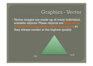 ž  Vector
         images are made up of many individual,
  scalable objects. These objects are defined by
  mathematical equations rather than pixels, so
  they always render at the highest quality.




                                        0,10
               0,0
 