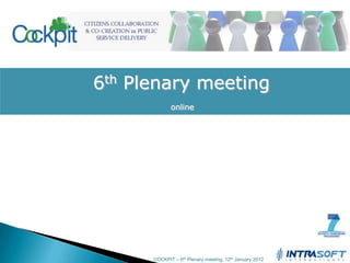 6th Plenary meeting
             online




      COCKPIT – 6th Plenary meeting, 12th January 2012
 