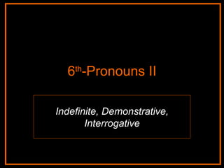 6 th -Pronouns II Indefinite, Demonstrative, Interrogative 