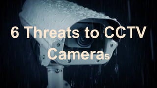 6 Threats to CCTV
Cameras
 