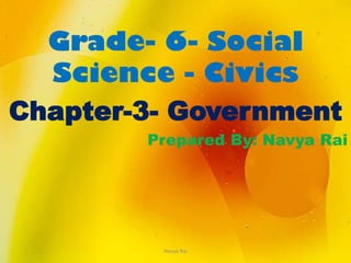 Grade- 6- Social
Science - Civics
Chapter-3- Government
Prepared By: Navya Rai
Navya Rai
 