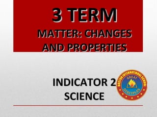 3 TERM3 TERM
MATTER: CHANGESMATTER: CHANGES
AND PROPERTIESAND PROPERTIES
INDICATOR 2INDICATOR 2
SCIENCESCIENCE
 