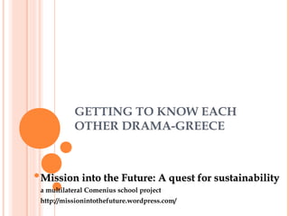 GETTING TO KNOW EACH
          OTHER DRAMA-GREECE



Mission into the Future: A quest for sustainability
a multilateral Comenius school project
http://missionintothefuture.wordpress.com/
 