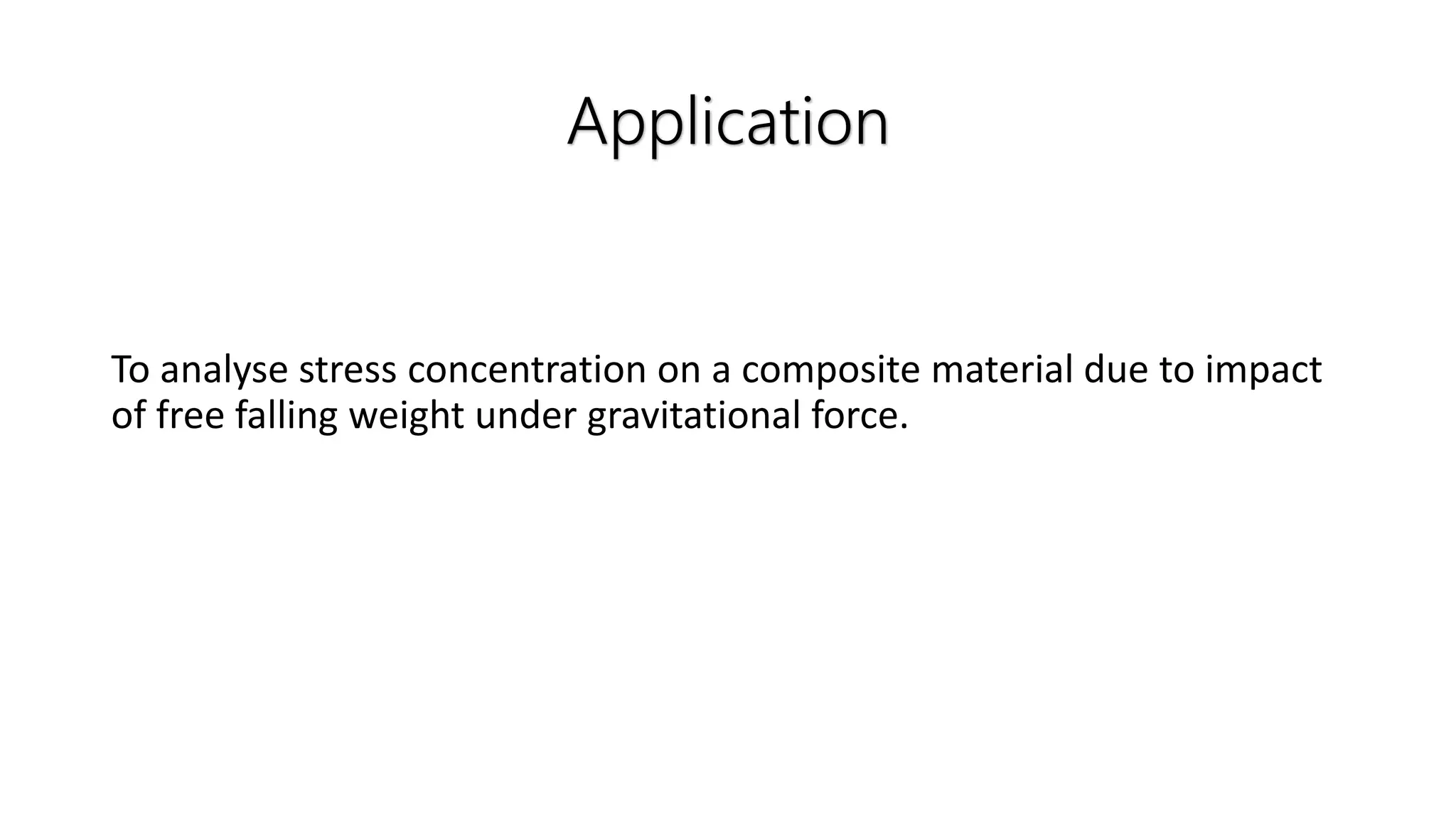 Application
To analyse stress concentration on a composite material due to impact
of free falling weight under gravitational force.
 