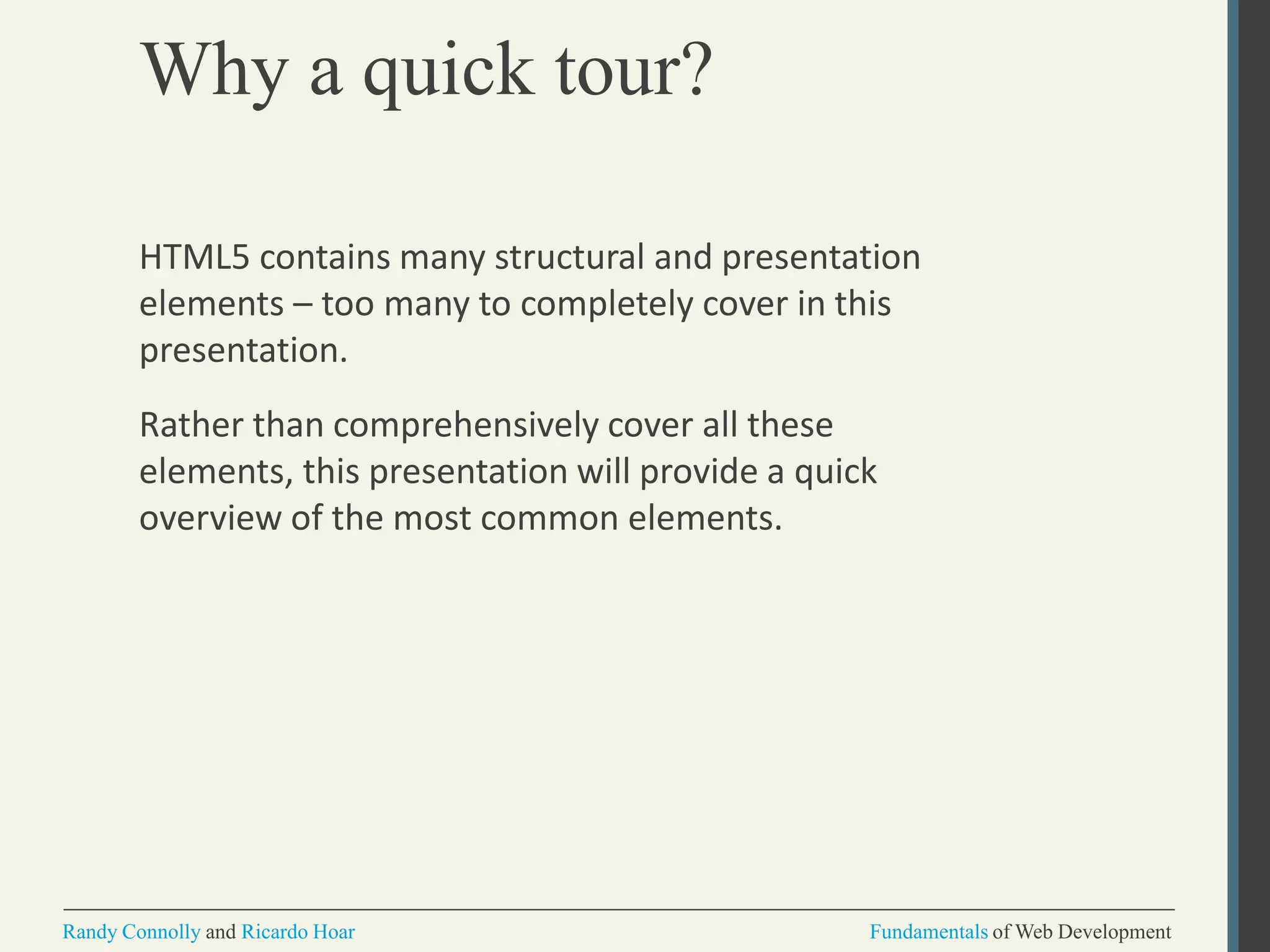 Why a quick tour?
Randy Connolly and Ricardo Hoar Fundamentals of Web Development
HTML5 contains many structural and presentation
elements – too many to completely cover in this
presentation.
Rather than comprehensively cover all these
elements, this presentation will provide a quick
overview of the most common elements.
 
