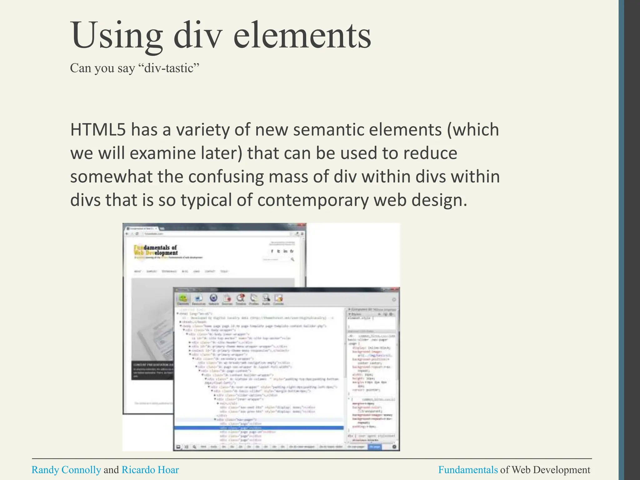HTML5 has a variety of new semantic elements (which
we will examine later) that can be used to reduce
somewhat the confusing mass of div within divs within
divs that is so typical of contemporary web design.
Using div elements
Can you say “div-tastic”
Randy Connolly and Ricardo Hoar Fundamentals of Web Development
 