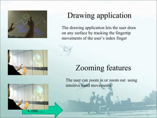 Drawing application
         The drawing application lets the user draw
         on any surface by tracking the fingertip
         movements of the user’s index finger




                Zooming features
           The user can zoom in or zoom out using
           intuitive hand movements




Cont….
 