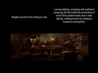Low-key lighting, complying with traditional 
complying with the traditional conventions of 
horror films predominantly shot in dark 
lighting, creating tension by creating a 
mysterious atmosphere. 
Diegetic sound of man writing on note 
 
