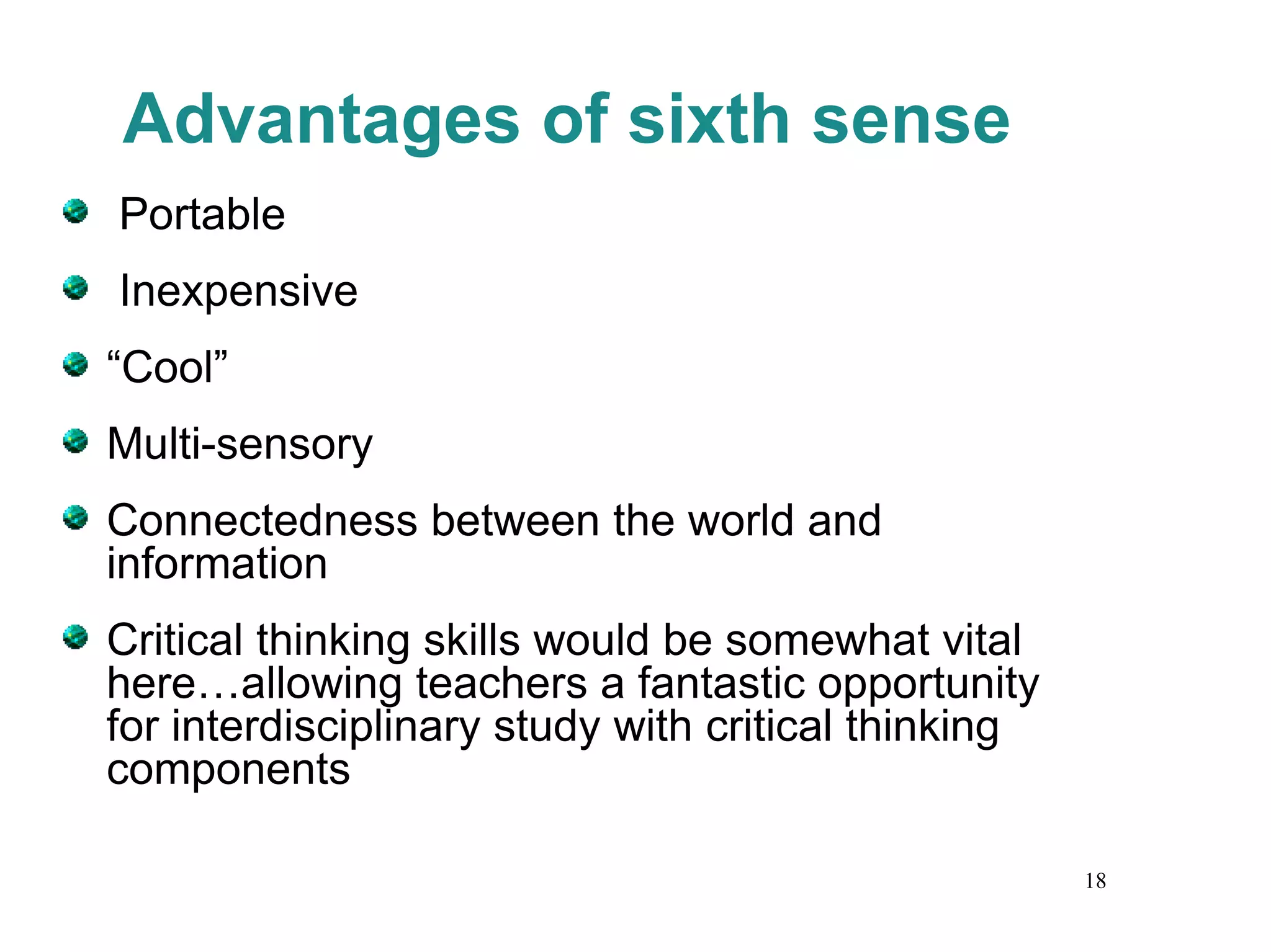 Advantages of sixth sense Portable Inexpensive “ Cool” Multi-sensory Connectedness between the world and information Critical thinking skills would be somewhat vital here…allowing teachers a fantastic opportunity for interdisciplinary study with critical thinking components 
