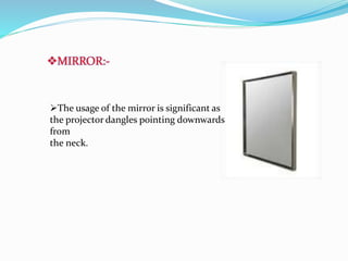 MIRROR:-
The usage of the mirror is significant as
the projector dangles pointing downwards
from
the neck.
 