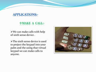 MAKE A CALL:-
We can make calls with help
of sixth sense device .
The sixth sense device is used
to project the keypad into your
palm and the using that virtual
keypad we can make calls to
anyone.
 