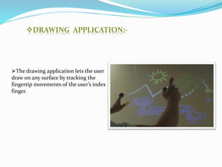 DRAWING APPLICATION:-
The drawing application lets the user
draw on any surface by tracking the
fingertip movements of the user’s index
finger.
 