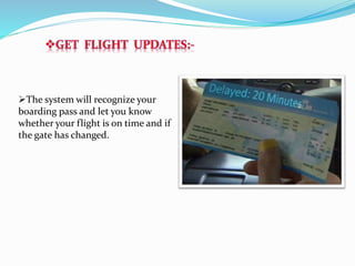 GET FLIGHT UPDATES:-
The system will recognize your
boarding pass and let you know
whether your flight is on time and if
the gate has changed.
 