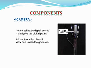 CAMERA:-
Also called as digital eye as
it analyses the digital pixels.
It captures the object in
view and tracks the gestures.
 