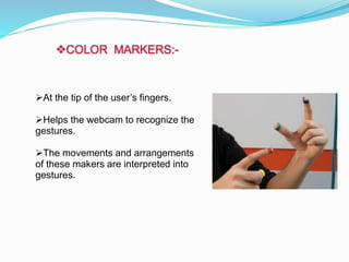 COLOR MARKERS:-
At the tip of the user’s fingers.
Helps the webcam to recognize the
gestures.
The movements and arrangements
of these makers are interpreted into
gestures.
 