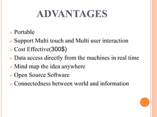 ADVANTAGES
 Portable
 Support Multi touch and Multi user interaction
 Cost Effective(300$)
 Data access directly from the machines in real time
 Mind map the idea anywhere
 Open Source Software
 Connectedness between world and information
 