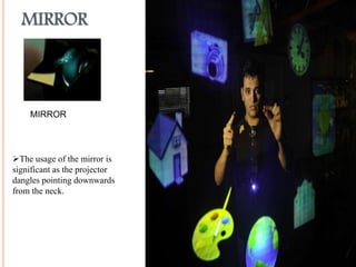 MIRROR
MIRROR
The usage of the mirror is
significant as the projector
dangles pointing downwards
from the neck.
 
