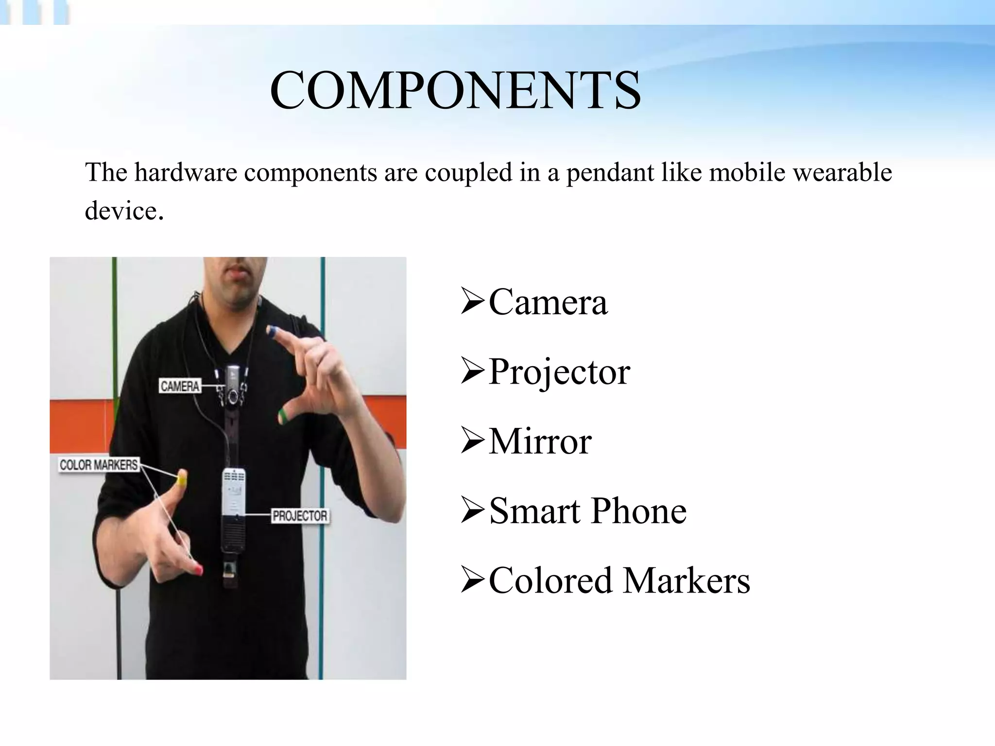 COMPONENTS
The hardware components are coupled in a pendant like mobile wearable
device.

Camera
Projector

Mirror
Smart Phone
Colored Markers

 
