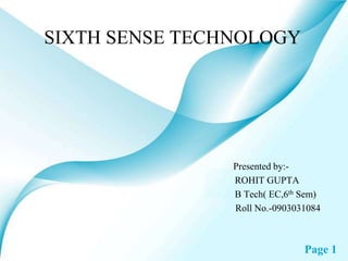 SIXTH SENSE TECHNOLOGY

Presented by:ROHIT GUPTA
B Tech( EC,6th Sem)
Roll No.-0903031084

Page 1

 