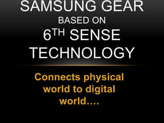 Connects physical
world to digital
world….
SAMSUNG GEAR
BASED ON
6TH SENSE
TECHNOLOGY
 