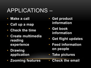 • Make a call
• Call up a map
• Check the time
• Create multimedia
reading
experience
• Drawing
application
• Zooming features
• Get product
information
• Get book
information
• Get flight updates
• Feed information
on people
• Take pictures
• Check the email
APPLICATIONS –
 