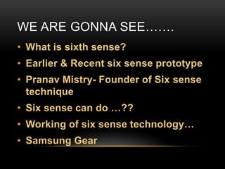 WE ARE GONNA SEE…….
• What is sixth sense?
• Earlier & Recent six sense prototype
• Pranav Mistry- Founder of Six sense
technique
• Six sense can do …??
• Working of six sense technology…
• Samsung Gear
 