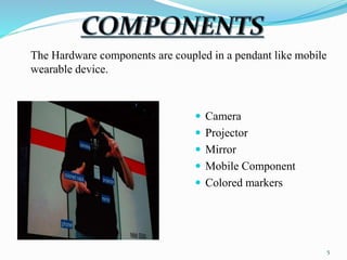 The Hardware components are coupled in a pendant like mobile 
wearable device. 
 Camera 
 Projector 
 Mirror 
 Mobile Component 
 Colored markers 
5 
 