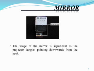 • The usage of the mirror is significant as the 
projector dangles pointing downwards from the 
neck. 
8 
 