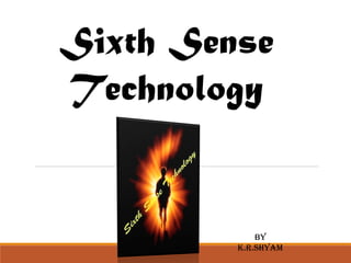 Sixth Sense 
Technology 
BY 
K.R.SHYAM 
 
