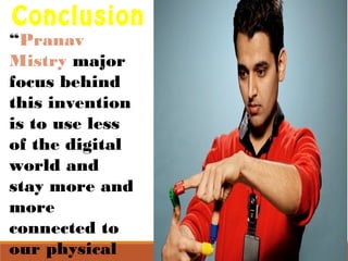 Conclusion 
“Pranav 
Mistry major 
focus behind 
this invention 
is to use less 
of the digital 
world and 
stay more and 
more 
connected to 
our physical 
world.” 
 
