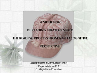 A MODELING
OFREADING STRATEGIESINTO
THE READING PROCESSFROM A METACOGNITIVE
PERSPECTIVE
ARGEMIRO AMAYA BUELVAS
Especialista en ELT
C. Magister in Education
 