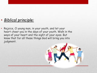 • Biblical principle:
• Rejoice, O young man, in your youth, and let your
heart cheer you in the days of your youth. Walk in the
ways of your heart and the sight of your eyes. But
know that for all these things God will bring you into
judgment.
 