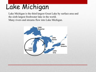 Lake Michigan
Lake Michigan is the third largest Great Lake by surface area and
the sixth largest freshwater lake in the world.
Many rivers and streams flow into Lake Michigan.
 