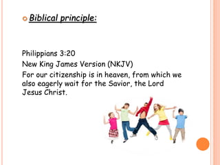  Biblical principle:
Philippians 3:20
New King James Version (NKJV)
For our citizenship is in heaven, from which we
also eagerly wait for the Savior, the Lord
Jesus Christ.
 