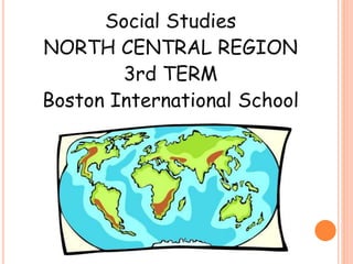 Social Studies
NORTH CENTRAL REGION
3rd TERM
Boston International School
 