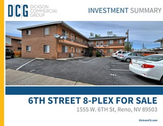 6TH STREET 8-PLEX FOR SALE
1555 W. 6TH St, Reno, NV 89503
DicksonCG.com
INVESTMENT SUMMARY
 