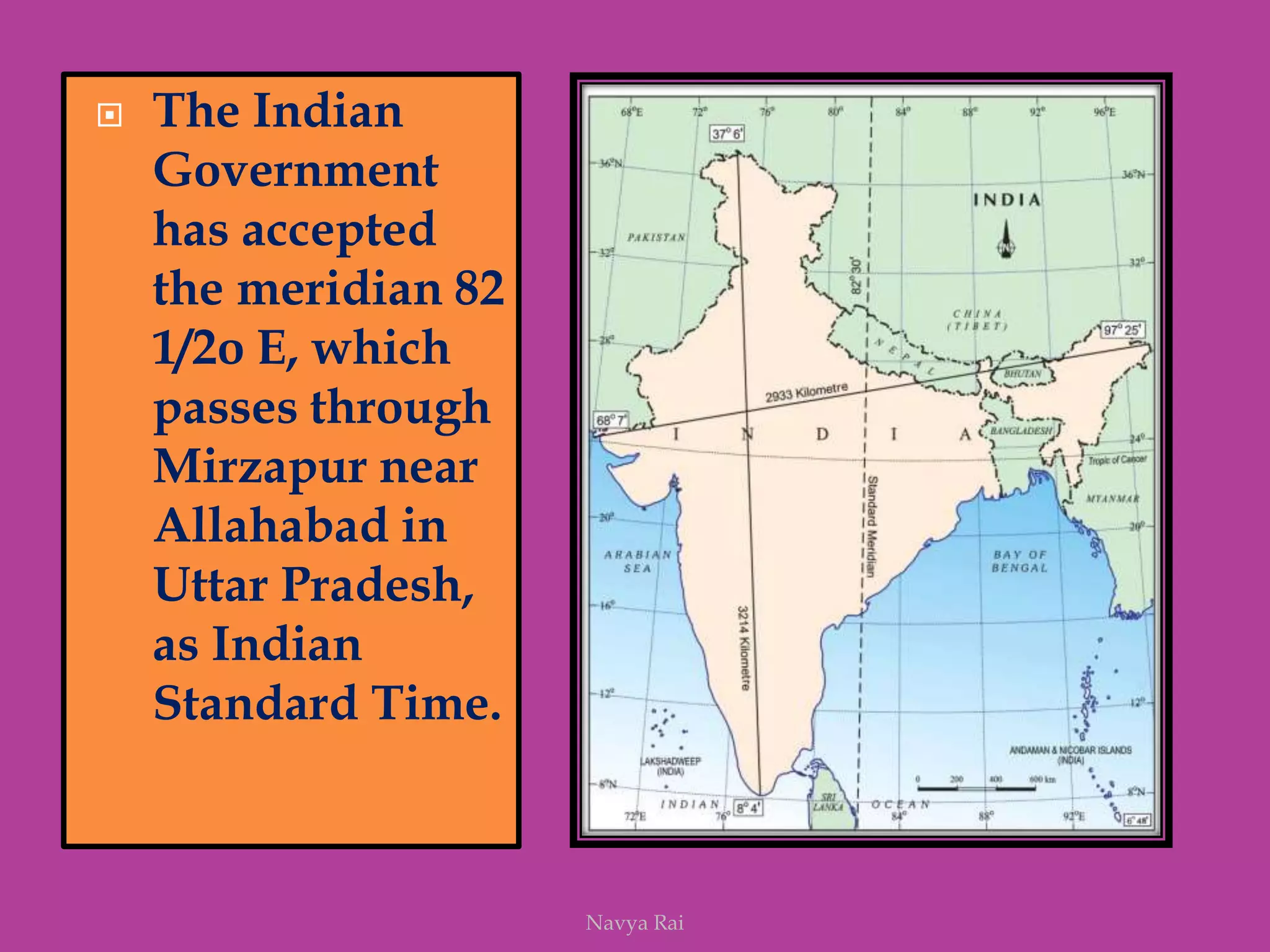  The Indian
Government
has accepted
the meridian 82
1/2o E, which
passes through
Mirzapur near
Allahabad in
Uttar Pradesh,
as Indian
Standard Time.
Navya Rai
 