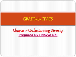 Chapter 1- Understanding Diversity
Prepared By : Navya Rai
GRADE- 6- CIVICS
 
