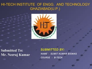 HI-TECH INSTITUTE OF ENGG. AND TECHNOLOGY
GHAZIABAD(U.P.)
Submitted To:
Mr. Neeraj Kumar
SUBMITTED BY:
NAME - SUMIT KUMAR BISWAS
COURSE - B-TECH
 