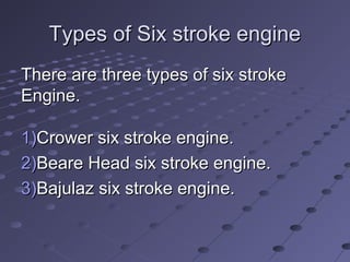 Types of Six stroke engineTypes of Six stroke engine
There are three types of six strokeThere are three types of six stroke
Engine.Engine.
1)1)Crower six stroke engine.Crower six stroke engine.
2)2)Beare Head six stroke engine.Beare Head six stroke engine.
3)3)Bajulaz six stroke engine.Bajulaz six stroke engine.
 