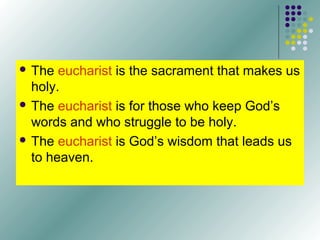  The

eucharist is the sacrament that makes us
holy.
 The eucharist is for those who keep God’s
words and who struggle to be holy.
 The eucharist is God’s wisdom that leads us
to heaven.

 