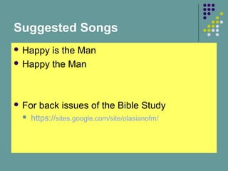 Suggested Songs
 Happy

is the Man
 Happy the Man

 For


back issues of the Bible Study

https://sites.google.com/site/olasianofm/

 
