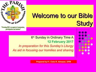 Welcome to our BibleWelcome to our Bible
StudyStudy
6th
Sunday in Ordinary Time A
12 February 2017
In preparation for this Sunday’s Liturgy
As aid in focusing our homilies and sharing
Prepared by Fr. Cielo R. Almazan, OFM
 