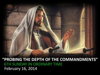 “PROBING THE DEPTH OF THE COMMANDMENTS”
6TH SUNDAY IN ORDINARY TIME
February 16, 2014

 