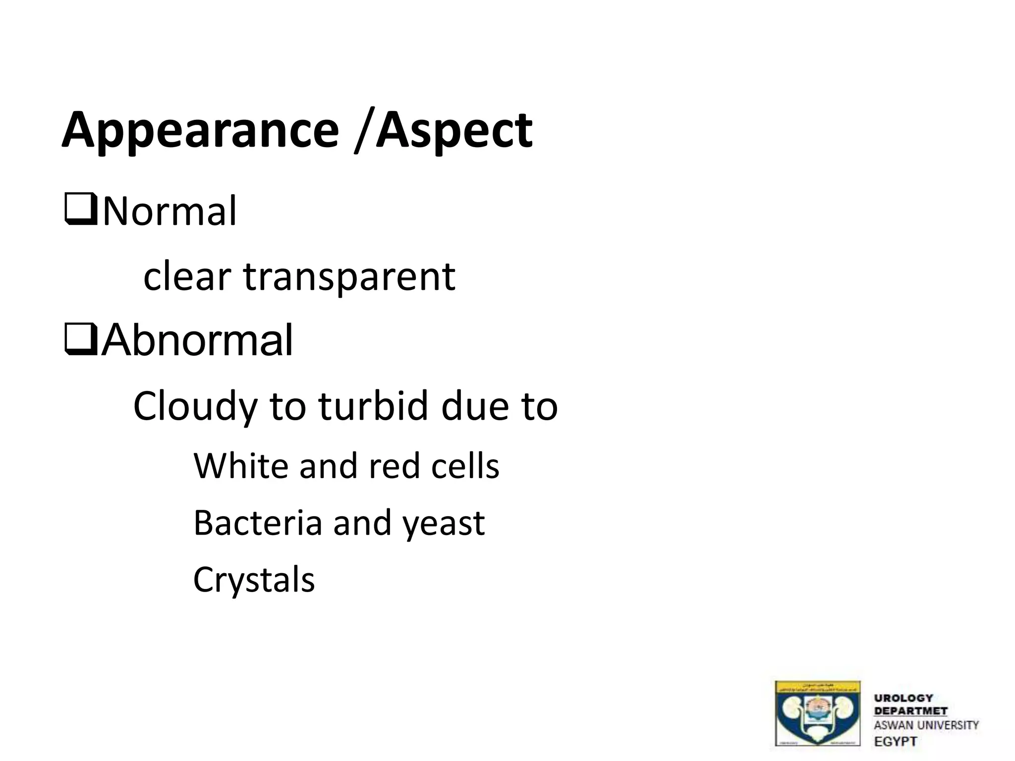 Appearance /Aspect
Normal
clear transparent
Abnormal
Cloudy to turbid due to
White and red cells
Bacteria and yeast
Crystals
 