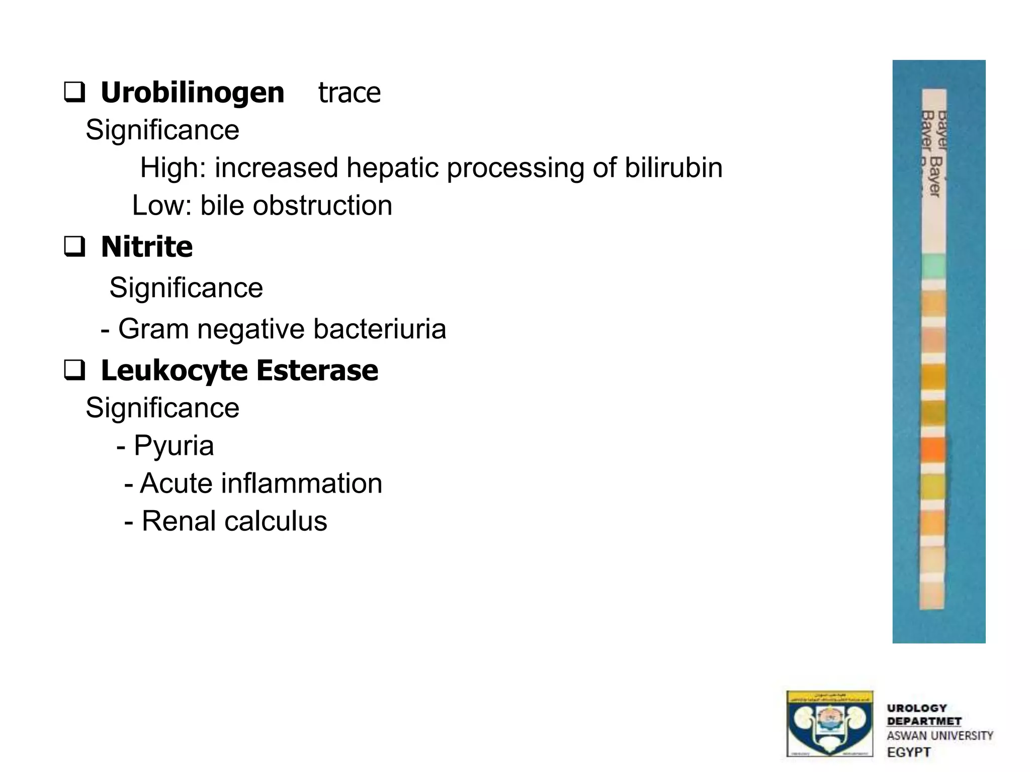  Urobilinogen trace
Significance
High: increased hepatic processing of bilirubin
Low: bile obstruction
 Nitrite
Significance
- Gram negative bacteriuria
 Leukocyte Esterase
Significance
- Pyuria
- Acute inflammation
- Renal calculus
 