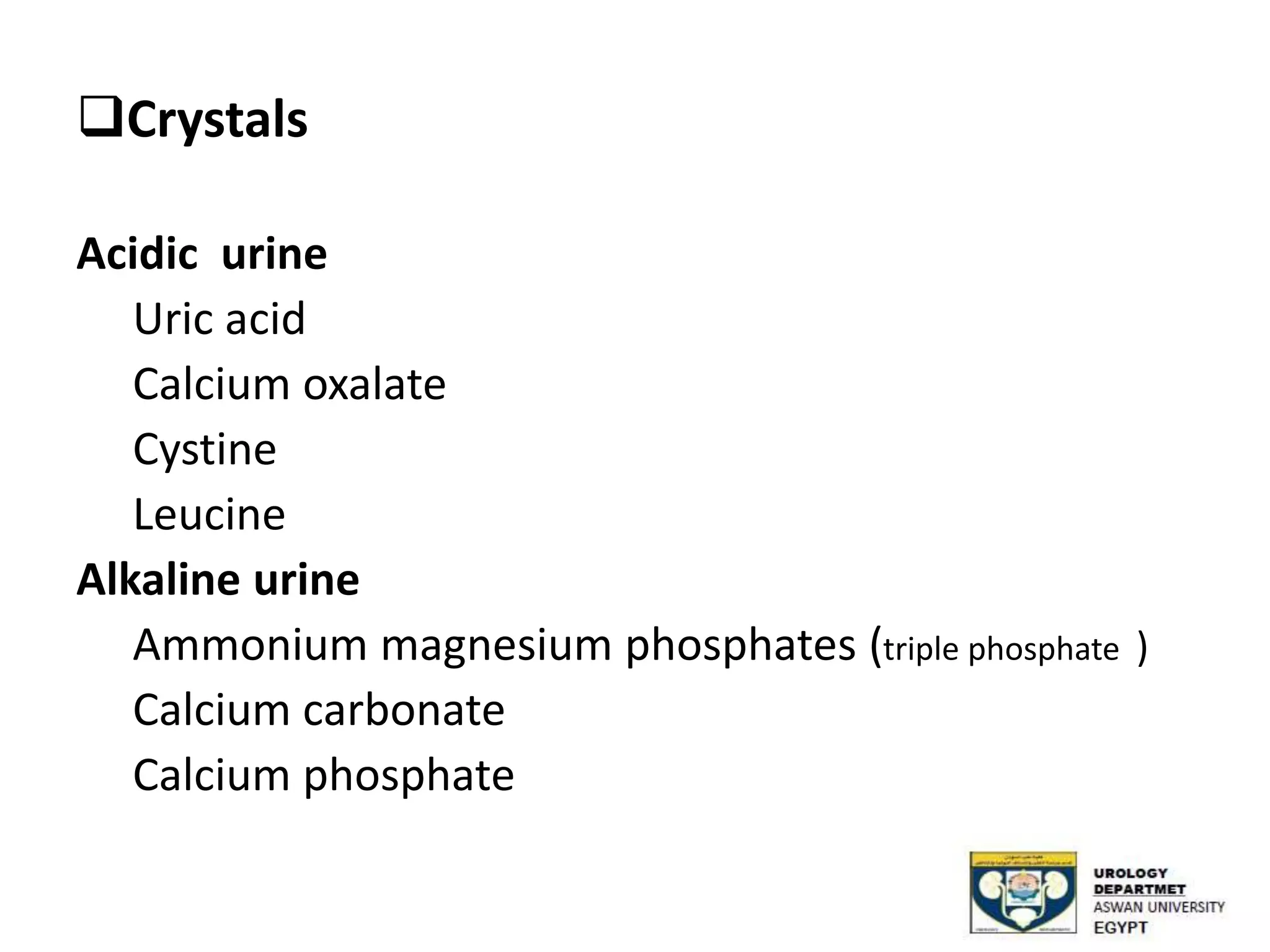 Crystals
Acidic urine
Uric acid
Calcium oxalate
Cystine
Leucine
Alkaline urine
Ammonium magnesium phosphates (triple phosphate )
Calcium carbonate
Calcium phosphate
 