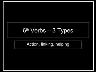 6 th  Verbs – 3 Types Action, linking, helping 